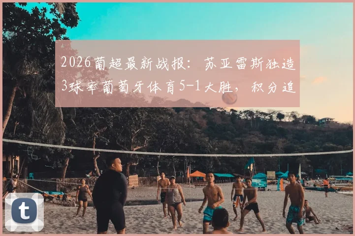 2026葡超最新战报：苏亚雷斯独造3球率葡萄牙体育5-1大胜，积分追平欧冠区关键分析