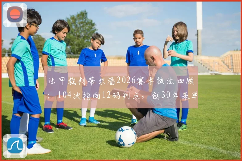 法甲裁判蒂尔潘2026赛季执法回顾：104次指向12码判点，创30年来单季执法点球次数纪录