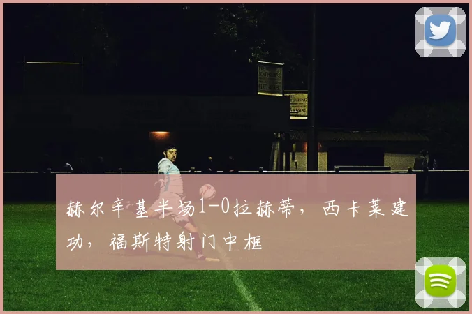赫尔辛基半场1-0拉赫蒂，西卡莱建功，福斯特射门中框