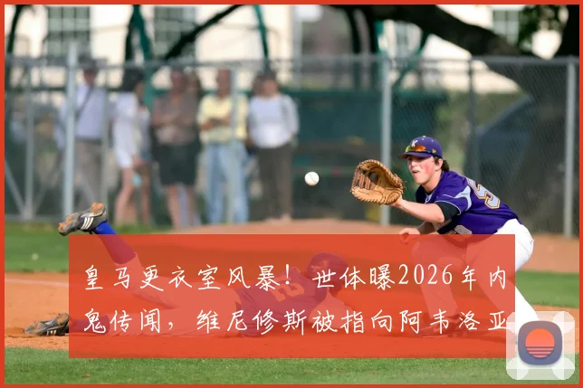 皇马更衣室风暴！世体曝2026年内鬼传闻，维尼修斯被指向阿韦洛亚泄密