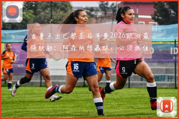 吉鲁点出巴黎圣日耳曼2026欧洲最强软肋：阿森纳想赢球，必须抓住这个战术窗口
