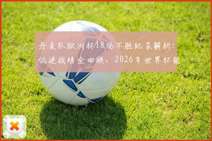 丹麦队欧洲杯18场不胜纪录解析:低迷战绩全回顾,2026年世界杯能否迎来翻身仗?