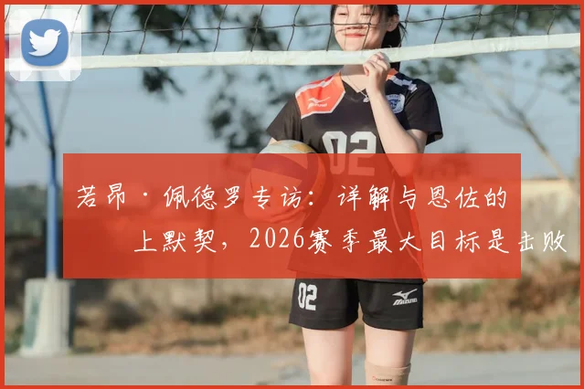 若昂·佩德罗专访:详解与恩佐的场上默契,2026赛季最大目标是击败曼城
