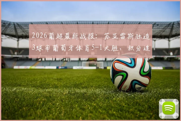 2026葡超最新战报：苏亚雷斯独造3球率葡萄牙体育5-1大胜，积分追平欧冠区关键分析