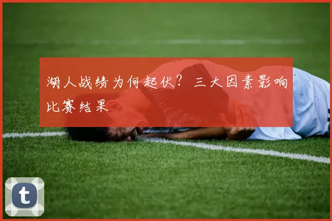 湖人战绩为何起伏？三大因素影响比赛结果