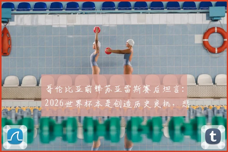 哥伦比亚前锋苏亚雷斯赛后坦言:2026世界杯本是创造历史良机,悲伤时刻我们本应做得更好