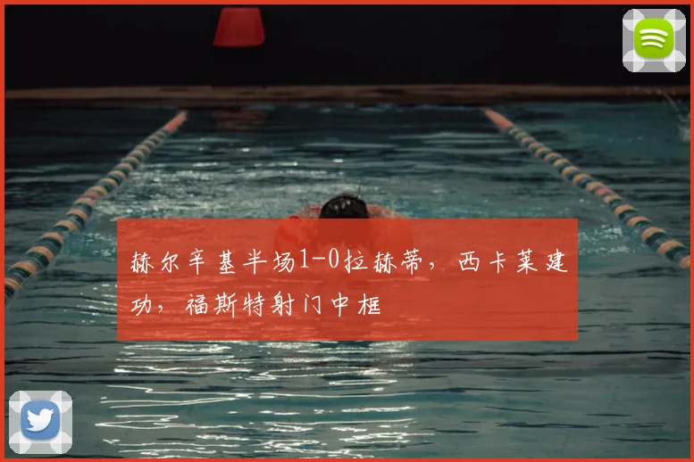 赫尔辛基半场1-0拉赫蒂,西卡莱建功,福斯特射门中框