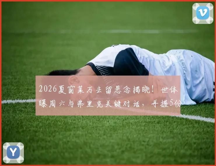 2026夏窗莱万去留悬念揭晓！世体曝周六与弗里克关键对话，手握5份报价如何抉择
