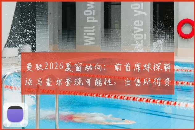 曼联2026夏窗动向：前首席球探解读马奎尔套现可能性，出售所得资金将用于关键位置引援
