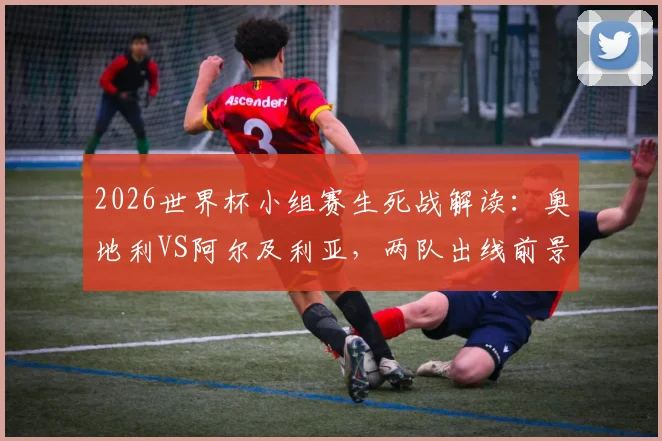 2026世界杯小组赛生死战解读:奥地利VS阿尔及利亚,两队出线前景与战术关键点分析