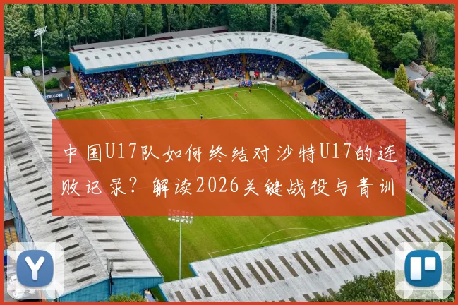 中国U17队如何终结对沙特U17的连败记录？解读2026关键战役与青训未来发展思考