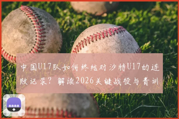 中国U17队如何终结对沙特U17的连败记录？解读2026关键战役与青训未来发展思考