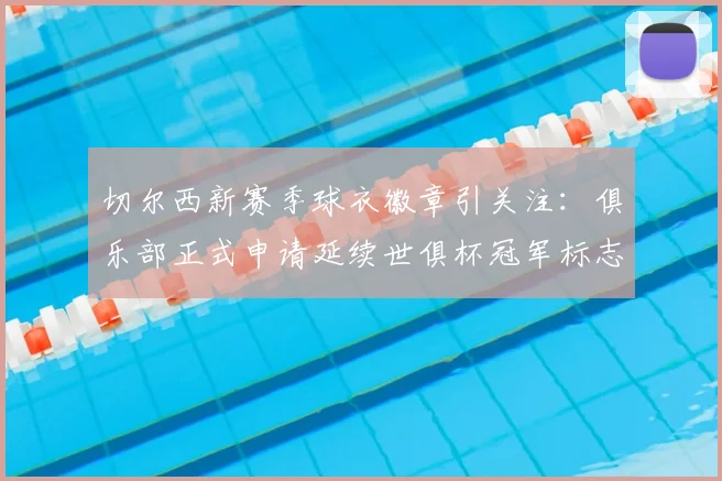 切尔西新赛季球衣徽章引关注：俱乐部正式申请延续世俱杯冠军标志，球迷热议2026赛季战袍设计