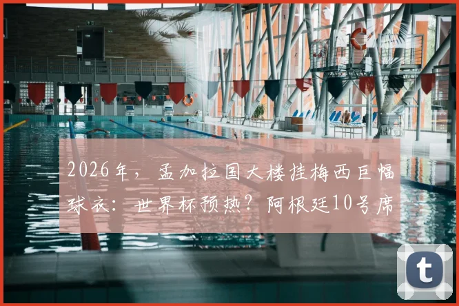 2026年，孟加拉国大楼挂梅西巨幅球衣：世界杯预热？阿根廷10号席卷全球现象解读