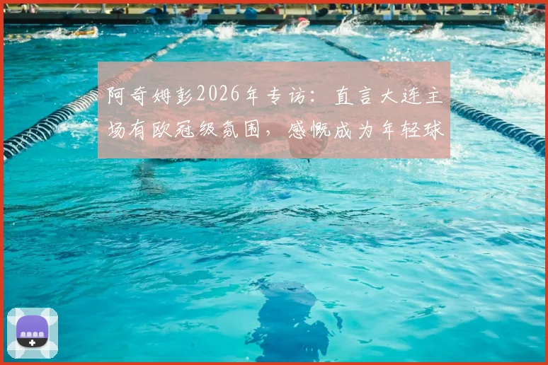阿奇姆彭2026年专访：直言大连主场有欧冠级氛围，感慨成为年轻球员榜样背后的故事