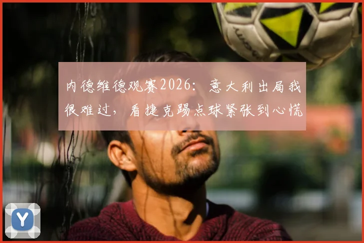 内德维德观赛2026：意大利出局我很难过，看捷克踢点球紧张到心慌，他的点球心得都在这儿