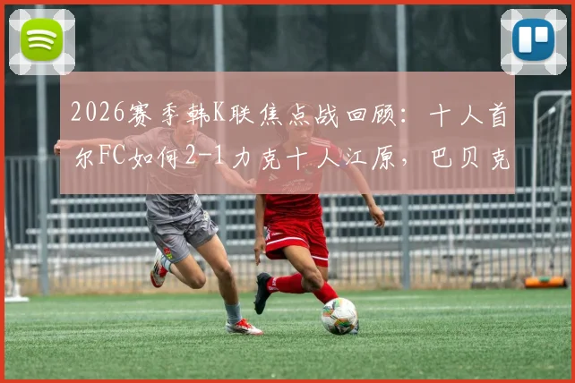 2026赛季韩K联焦点战回顾：十人首尔FC如何2-1力克十人江原，巴贝克、李胜模关键破门全解析