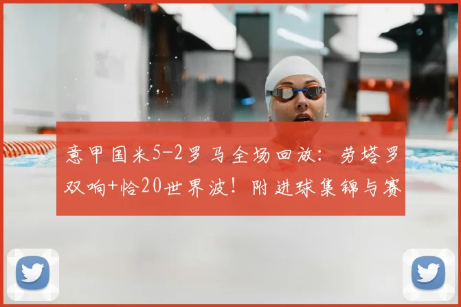 意甲国米5-2罗马全场回放：劳塔罗双响+恰20世界波！附进球集锦与赛后分析