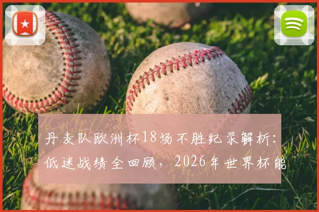 丹麦队欧洲杯18场不胜纪录解析：低迷战绩全回顾，2026年世界杯能否迎来翻身仗？
