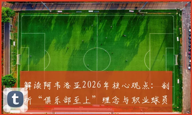 解读阿韦洛亚2026年核心观点：剖析“俱乐部至上”理念与职业球员态度的平衡之道