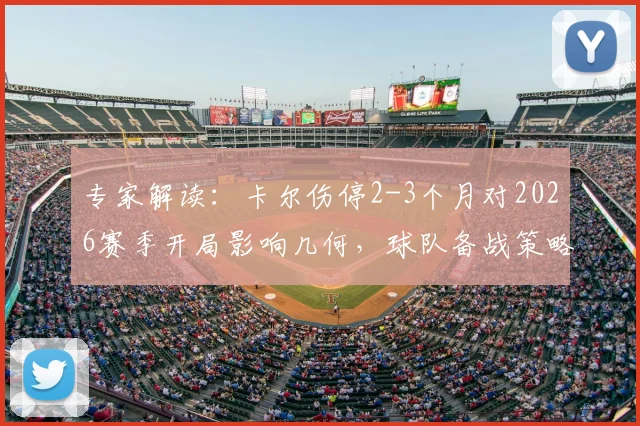 专家解读：卡尔伤停2-3个月对2026赛季开局影响几何，球队备战策略全解析
