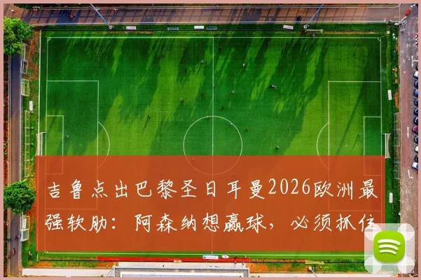 吉鲁点出巴黎圣日耳曼2026欧洲最强软肋:阿森纳想赢球,必须抓住这个战术窗口