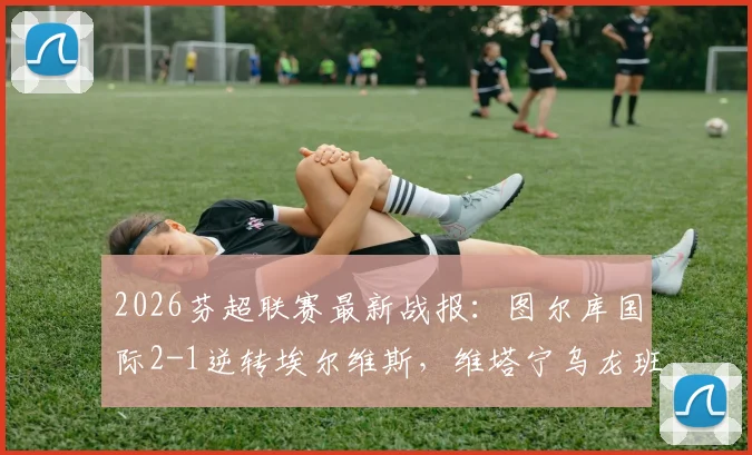 2026芬超联赛最新战报：图尔库国际2-1逆转埃尔维斯，维塔宁乌龙班巴建功，附全场集锦与积分榜分析