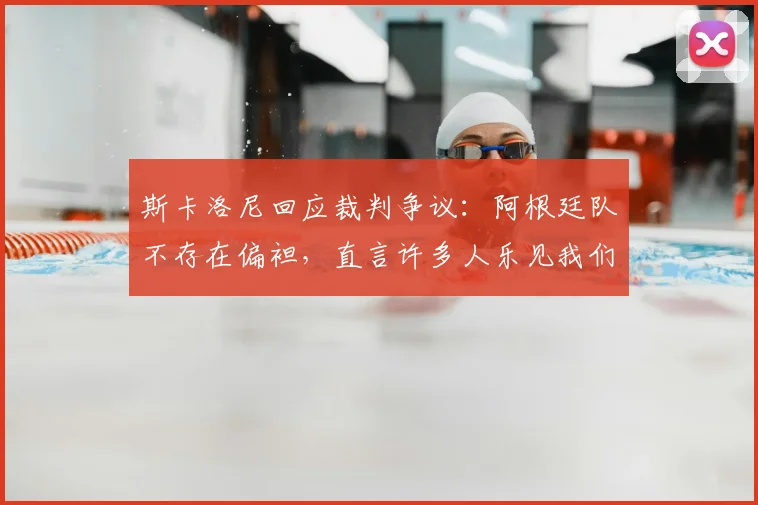 斯卡洛尼回应裁判争议：阿根廷队不存在偏袒，直言许多人乐见我们2026年失利