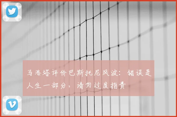 马洛塔评价巴斯托尼风波:错误是人生一部分,请勿过度指责