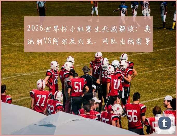 2026世界杯小组赛生死战解读：奥地利VS阿尔及利亚，两队出线前景与战术关键点分析